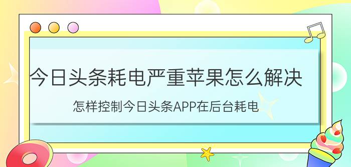 今日头条耗电严重苹果怎么解决 怎样控制今日头条APP在后台耗电？